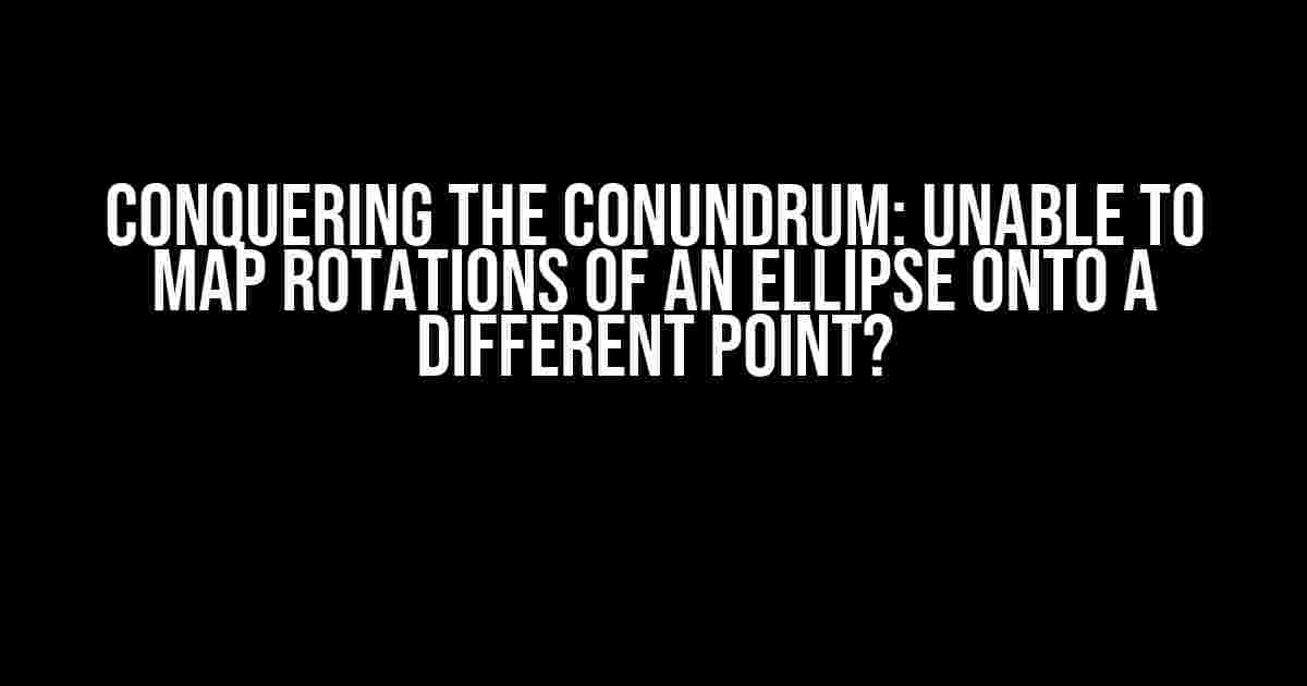 Conquering the Conundrum: Unable to Map Rotations of an Ellipse onto a Different Point?